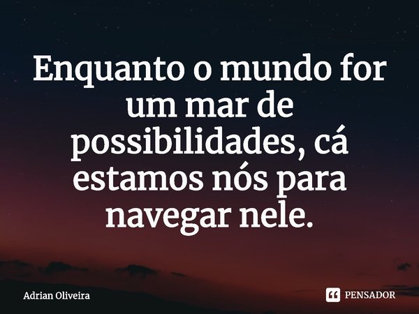 ⁠Enquanto o mundo for um mar de possibilidades, cá estamos nós para navegar nele.... Frase de Adrian Oliveira.