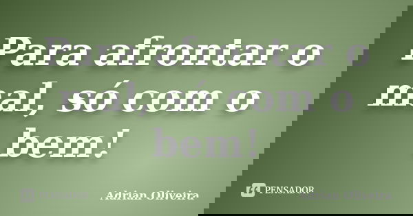 Para afrontar o mal, só com o bem!... Frase de Adrian Oliveira.