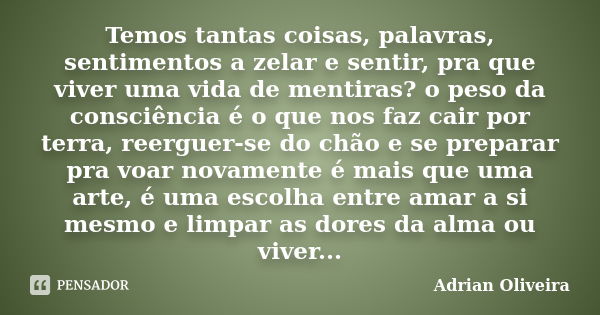 Temos tantas coisas, palavras, sentimentos a zelar e sentir, pra que viver uma vida de mentiras? o peso da consciência é o que nos faz cair por terra, reerguer-... Frase de Adrian Oliveira.