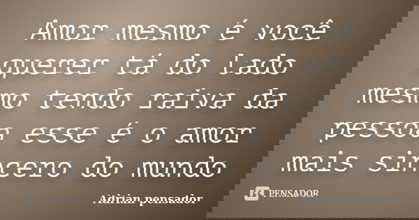 Amor mesmo é você querer tá do lado mesmo tendo raiva da pessoa esse é o amor mais sincero do mundo... Frase de Adrian pensador.