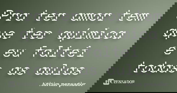 Pra ter amor tem que ter química e eu faltei todas as aulas... Frase de Adrian pensador.