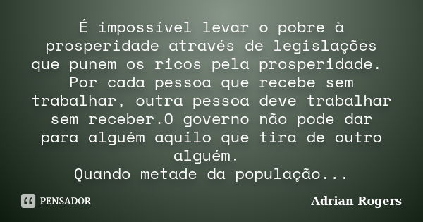 É impossível levar o pobre à prosperidade através de legislações que punem os ricos pela prosperidade. Por cada pessoa que recebe sem trabalhar, outra pessoa de... Frase de Adrian Rogers.