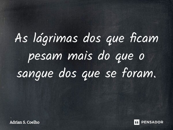 ⁠As lágrimas dos que ficam pesam mais do que o sangue dos que se foram.... Frase de Adrian S. Coelho.