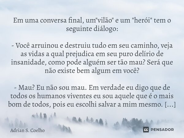 ⁠⁠⁠Em uma conversa final, um "vilão" e um "herói" tem o seguinte diálogo: - Você arruinou e destruiu tudo em seu caminho, veja as vidas a qu... Frase de Adrian S. Coelho.