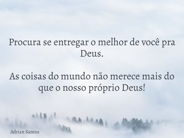 Procura se entregar o melhor de você pra Deus. As coisas do mundo não merece mais do que o nosso próprio Deus!... Frase de Adrian Santos.
