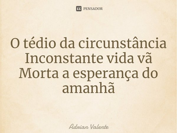 ⁠O tédio da circunstância Inconstante vida vã Morta a esperança do amanhã... Frase de Adrian Valente.