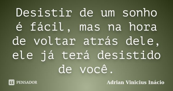 Desistir de um sonho é fácil, mas na hora de voltar atrás dele, ele já terá desistido de você.... Frase de Adrian Vinicius Inácio.