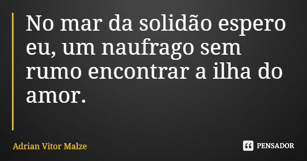 No mar da solidão espero eu, um naufrago sem rumo encontrar a ilha do amor.... Frase de Adrian Vitor Malze.