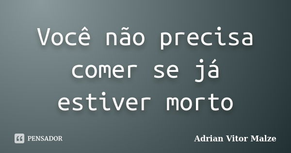 Você não precisa comer se já estiver morto... Frase de Adrian Vitor Malze.