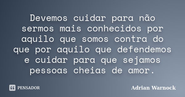 Devemos cuidar para não sermos mais conhecidos por aquilo que somos contra do que por aquilo que defendemos e cuidar para que sejamos pessoas cheias de amor.... Frase de Adrian Warnock.