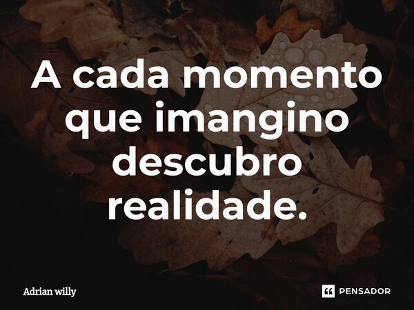 ⁠A cada momento que imangino descubro realidade.... Frase de Adrian Willy.
