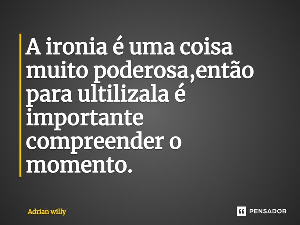 ⁠A ironia é uma coisa muito poderosa,então para ultilizala é importante compreender o momento.... Frase de Adrian Willy.