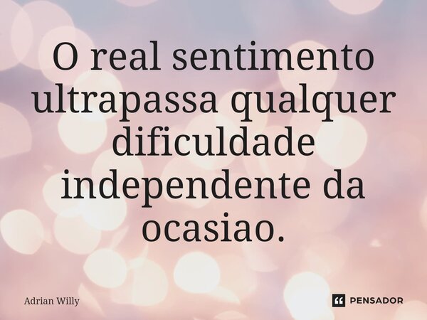 ⁠O real sentimento ultrapassa qualquer dificuldade independente da ocasiao.... Frase de Adrian Willy.