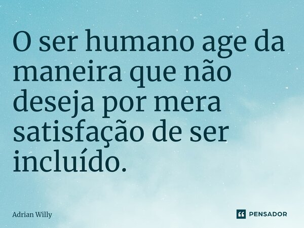 ⁠O ser humano age da maneira que não deseja por mera satisfação de ser incluído.... Frase de Adrian Willy.
