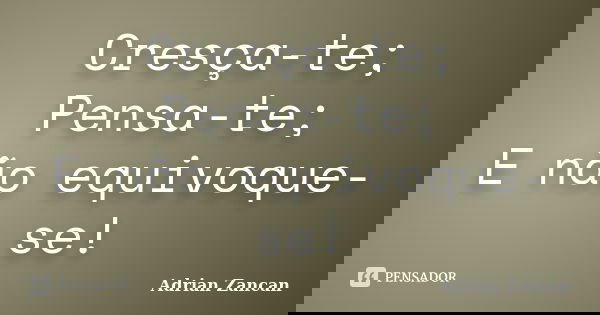 Cresça-te; Pensa-te; E não equivoque-se!... Frase de Adrian Zancan.