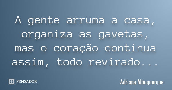 A gente arruma a casa, organiza as gavetas, mas o coração continua assim, todo revirado...... Frase de Adriana Albuquerque.