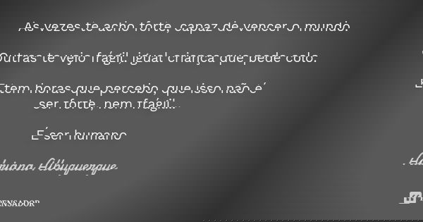 As vezes te acho forte, capaz de vencer o mundo. Outras te vejo frágil, igual criança que pede colo. E tem horas que percebo, que isso não é ser forte, nem frág... Frase de Adriana Albuquerque.