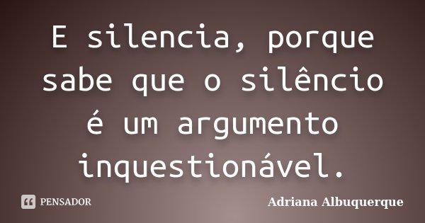 E silencia, porque sabe que o silêncio é um argumento inquestionável.... Frase de Adriana Albuquerque.