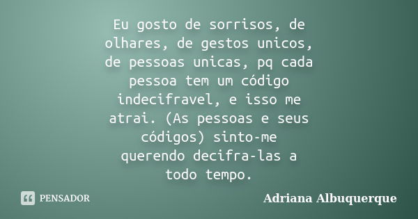 Eu gosto de sorrisos, de olhares, de gestos unicos, de pessoas unicas, pq cada pessoa tem um código indecifravel, e isso me atrai. (As pessoas e seus códigos) s... Frase de Adriana Albuquerque.