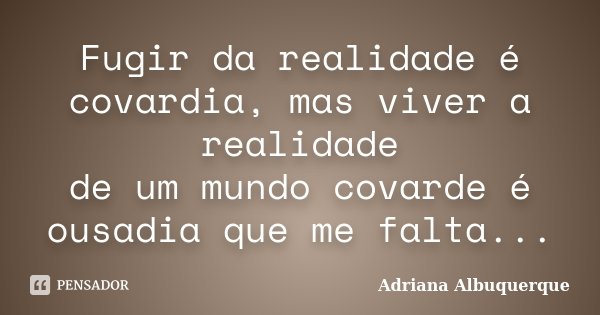 Fugir da realidade é covardia, mas viver a realidade de um mundo covarde é ousadia que me falta...... Frase de Adriana Albuquerque.