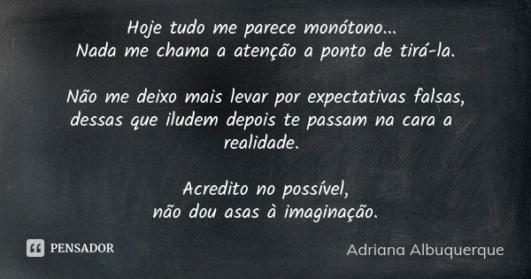 Hoje tudo me parece monótono... Nada me chama a atenção a ponto de tirá-la. Não me deixo mais levar por expectativas falsas, dessas que iludem depois te passam ... Frase de Adriana Albuquerque.