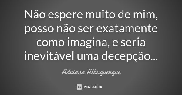 Não espere muito de mim, posso não ser exatamente como imagina, e seria inevitável uma decepção...... Frase de Adriana Albuquerque.