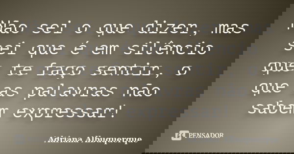 Não sei o que dizer, mas sei que é em silêncio que te faço sentir, o que as palavras não sabem expressar!... Frase de Adriana Albuquerque.