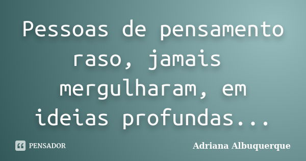 Pessoas de pensamento raso, jamais mergulharam, em ideias profundas...... Frase de Adriana Albuquerque.