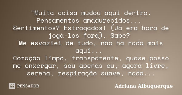 "Muita coisa mudou aqui dentro. Pensamentos amadurecidos... Sentimentos? Estragados! (Já era hora de jogá-los fora). Sabe? Me esvaziei de tudo, não há nada... Frase de Adriana Albuquerque.