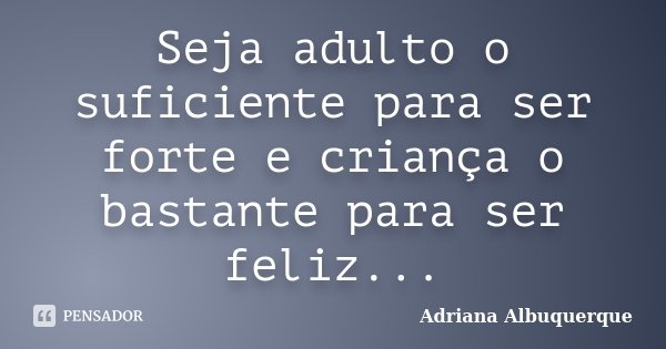 Seja adulto o suficiente para ser forte e criança o bastante para ser feliz...... Frase de Adriana Albuquerque.