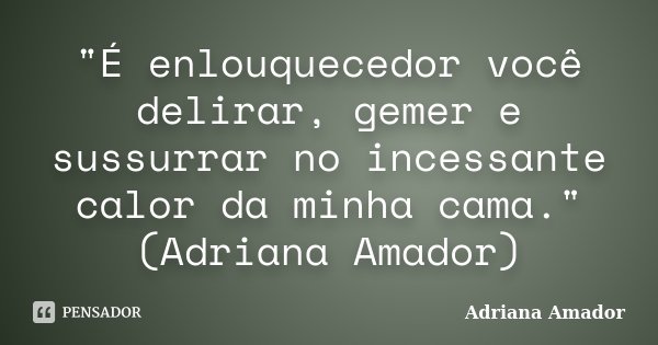 "É enlouquecedor você delirar, gemer e sussurrar no incessante calor da minha cama." (Adriana Amador)... Frase de Adriana Amador.
