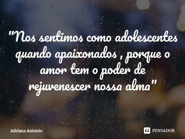 ⁠"Nos sentimos como adolescentes quando apaixonados , porque o amor tem o poder de rejuvenescer nossa alma"... Frase de Adriana Antonio.