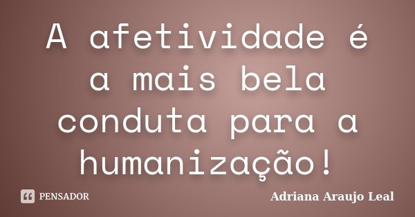 A afetividade é a mais bela conduta para a humanização!... Frase de Adriana Araujo Leal.