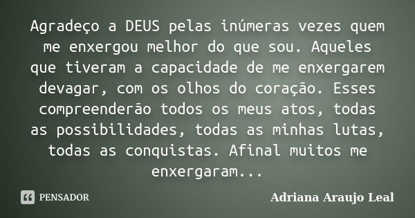 Agradeço a DEUS pelas inúmeras vezes quem me enxergou melhor do que sou. Aqueles que tiveram a capacidade de me enxergarem devagar, com os olhos do coração. Ess... Frase de Adriana Araujo Leal.