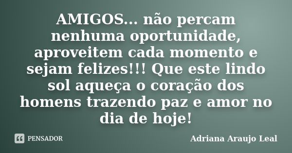 AMIGOS... não percam nenhuma oportunidade, aproveitem cada momento e sejam felizes!!! Que este lindo sol aqueça o coração dos homens trazendo paz e amor no dia ... Frase de Adriana Araujo Leal.