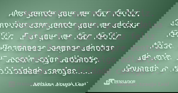 Amo gente que me faz feliz. Convivo com gente que me deixa feliz. E o que me faz feliz fica. Permanece sempre dentro de mim. E assim sigo adiante, levando a fel... Frase de Adriana Araujo Leal.