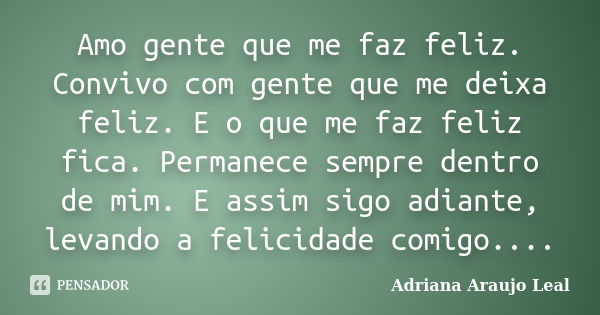 Amo gente que me faz feliz. Convivo com gente que me deixa feliz. E o que me faz feliz fica. Permanece sempre dentro de mim. E assim sigo adiante, levando a fel... Frase de Adriana Araujo Leal.