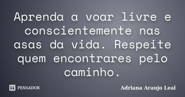 Aprenda a voar livre e conscientemente nas asas da vida. Respeite quem encontrares pelo caminho.... Frase de Adriana Araujo Leal.