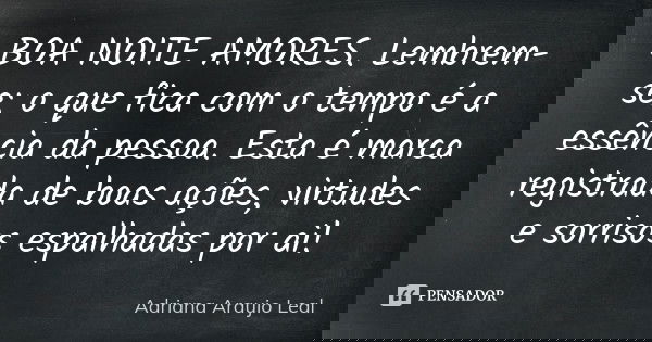BOA NOITE AMORES. Lembrem-se: o que fica com o tempo é a essência da pessoa. Esta é marca registrada de boas ações, virtudes e sorrisos espalhadas por ai!... Frase de Adriana Araujo Leal.