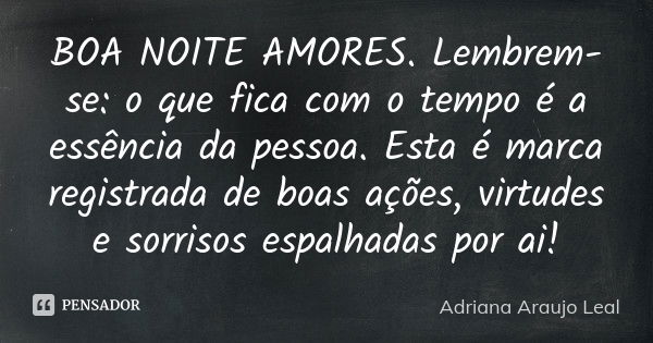 BOA NOITE AMORES. Lembrem-se: o que fica com o tempo é a essência da pessoa. Esta é marca registrada de boas ações, virtudes e sorrisos espalhadas por ai!... Frase de Adriana Araujo Leal.