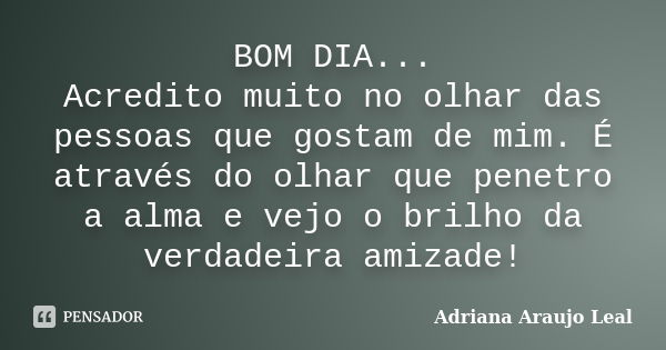 BOM DIA... Acredito muito no olhar das pessoas que gostam de mim. É através do olhar que penetro a alma e vejo o brilho da verdadeira amizade!... Frase de Adriana Araujo Leal.