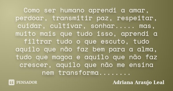Como ser humano aprendi a amar, perdoar, transmitir paz, respeitar, cuidar, cultivar, sonhar..... mas, muito mais que tudo isso, aprendi a filtrar tudo o que es... Frase de Adriana Araujo Leal.