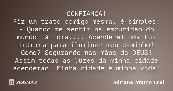 CONFIANÇA! Fiz um trato comigo mesma, é simples: - Quando me sentir na escuridão do mundo lá fora.... Acenderei uma luz interna para iluminar meu caminho! Como?... Frase de Adriana Araujo Leal.