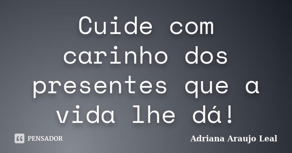 Cuide com carinho dos presentes que a vida lhe dá!... Frase de Adriana Araujo leal.