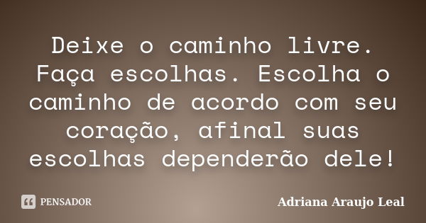 Deixe o caminho livre. Faça escolhas. Escolha o caminho de acordo com seu coração, afinal suas escolhas dependerão dele!... Frase de Adriana Araujo Leal.