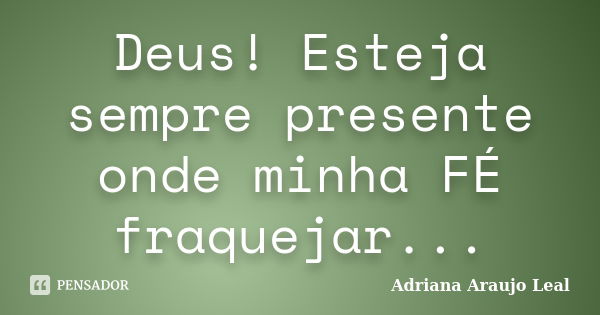 Deus! Esteja sempre presente onde minha FÉ fraquejar...... Frase de Adriana Araujo Leal.