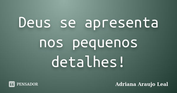 Deus se apresenta nos pequenos detalhes!... Frase de Adriana Araujo Leal.