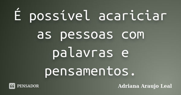 É possível acariciar as pessoas com palavras e pensamentos.... Frase de Adriana Araujo Leal.