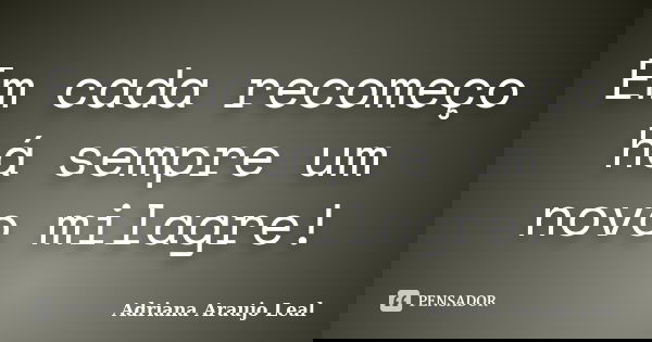 Em cada recomeço há sempre um novo milagre!... Frase de Adriana Araujo Leal.