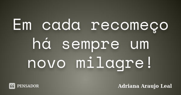 Em cada recomeço há sempre um novo milagre!... Frase de Adriana Araujo Leal.